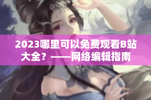 2023哪里可以免费观看B站大全？——网络编辑指南