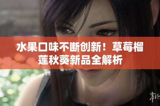 水果口味不断创新！草莓榴莲秋葵新品全解析