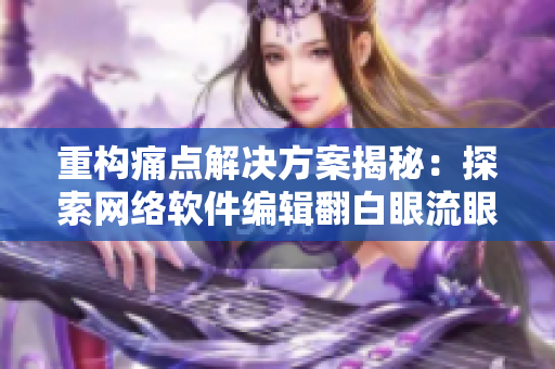 重构痛点解决方案揭秘：探索网络软件编辑翻白眼流眼泪流口水背后的技巧