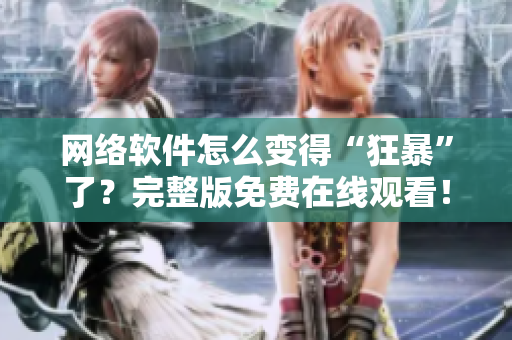 网络软件怎么变得“狂暴”了？完整版免费在线观看！