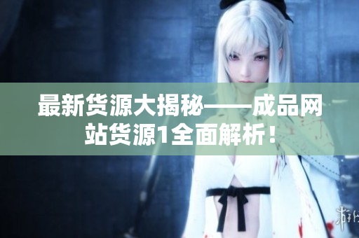 最新货源大揭秘——成品网站货源1全面解析！