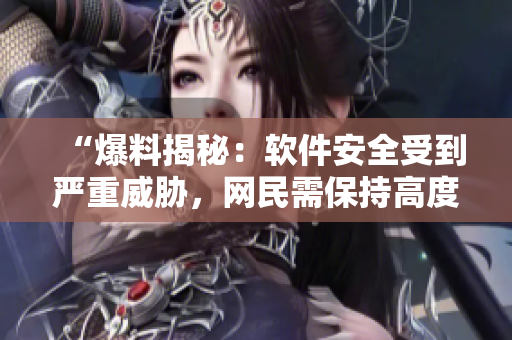 “爆料揭秘：软件安全受到严重威胁，网民需保持高度警惕！”