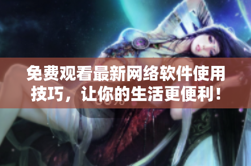 免费观看最新网络软件使用技巧，让你的生活更便利！