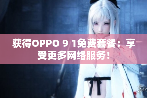 获得OPPO 9 1免费套餐：享受更多网络服务！
