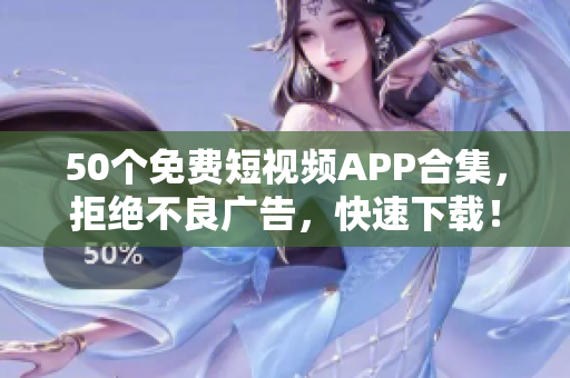 50个免费短视频APP合集，拒绝不良广告，快速下载！