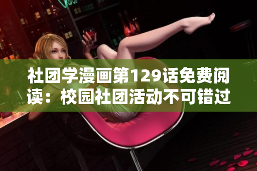 社团学漫画第129话免费阅读：校园社团活动不可错过！