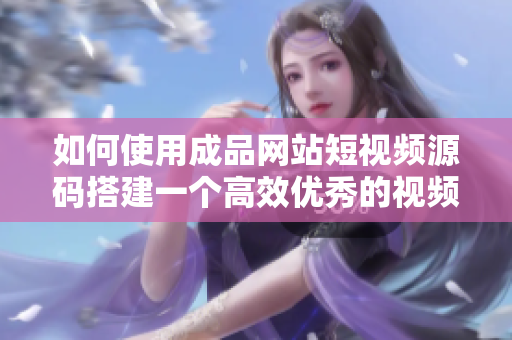 如何使用成品网站短视频源码搭建一个高效优秀的视频网站