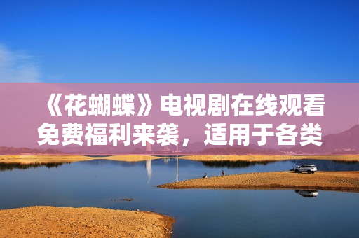 《花蝴蝶》电视剧在线观看免费福利来袭，适用于各类软件！