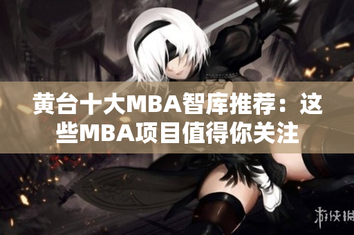 黄台十大MBA智库推荐：这些MBA项目值得你关注