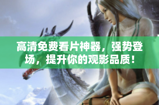 高清免费看片神器，强势登场，提升你的观影品质！