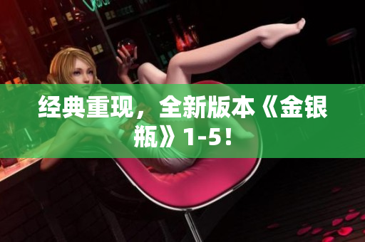 经典重现，全新版本《金银瓶》1-5！
