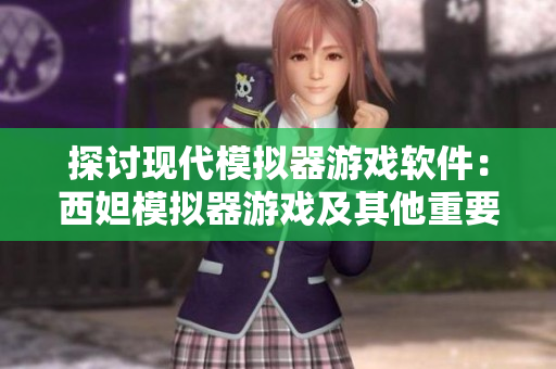探讨现代模拟器游戏软件：西妲模拟器游戏及其他重要选择