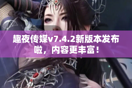 趣夜传媒v7.4.2新版本发布啦，内容更丰富！