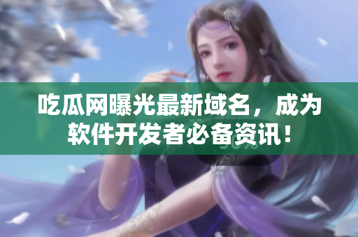 吃瓜网曝光最新域名，成为软件开发者必备资讯！