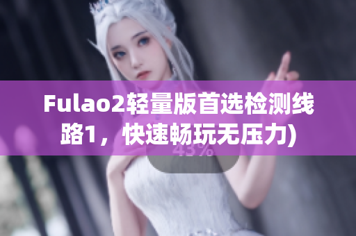 Fulao2轻量版首选检测线路1，快速畅玩无压力)