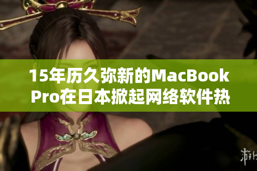 15年历久弥新的MacBook Pro在日本掀起网络软件热潮