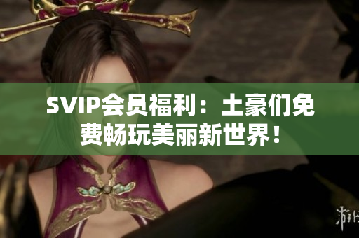 SVIP会员福利：土豪们免费畅玩美丽新世界！