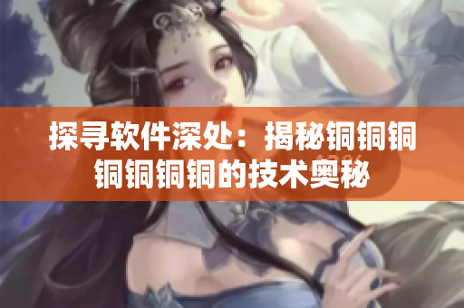 探寻软件深处：揭秘铜铜铜铜铜铜铜的技术奥秘