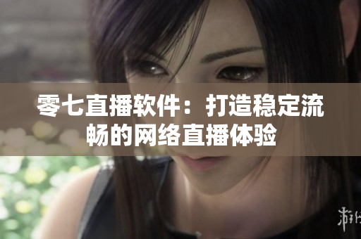零七直播软件：打造稳定流畅的网络直播体验