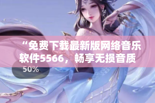 “免费下载最新版网络音乐软件5566，畅享无损音质！”