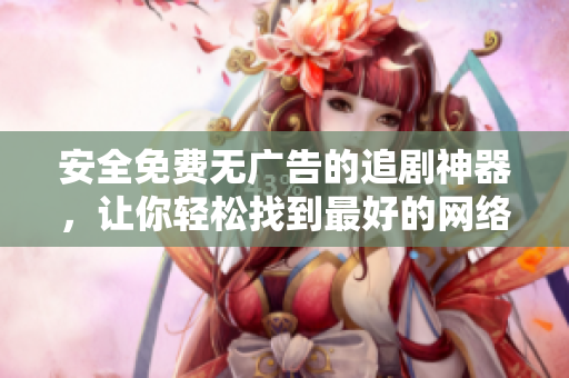 安全免费无广告的追剧神器，让你轻松找到最好的网络软件！