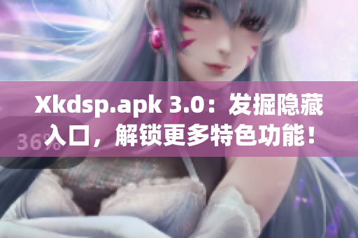 Xkdsp.apk 3.0：发掘隐藏入口，解锁更多特色功能！
