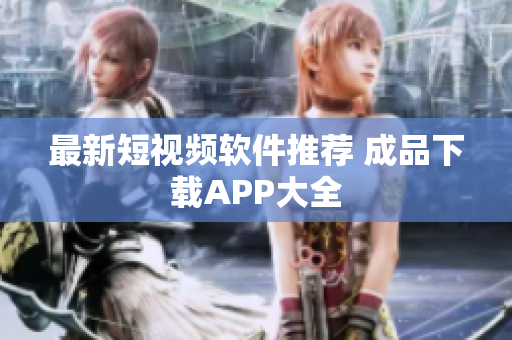 最新短视频软件推荐 成品下载APP大全