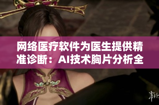 网络医疗软件为医生提供精准诊断：AI技术胸片分析全面升级