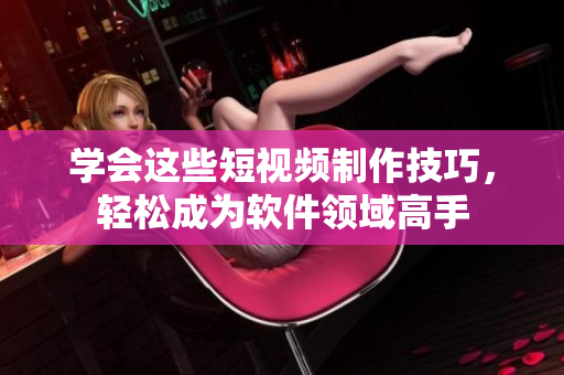 学会这些短视频制作技巧，轻松成为软件领域高手