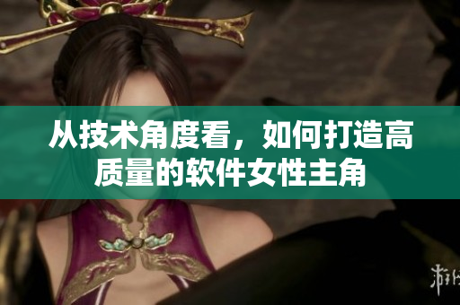 从技术角度看，如何打造高质量的软件女性主角