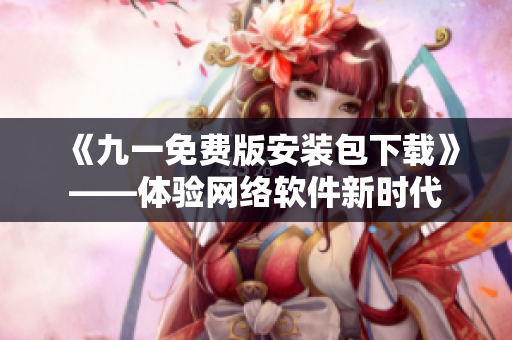《九一免费版安装包下载》——体验网络软件新时代