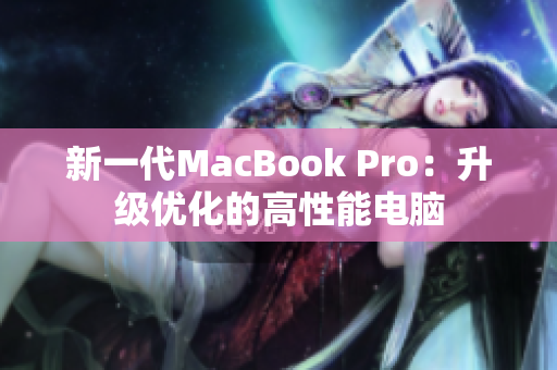 新一代MacBook Pro：升级优化的高性能电脑