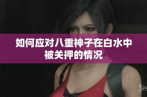 如何应对八重神子在白水中被关押的情况