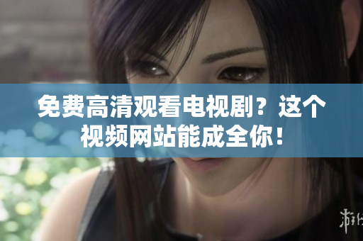 免费高清观看电视剧？这个视频网站能成全你！