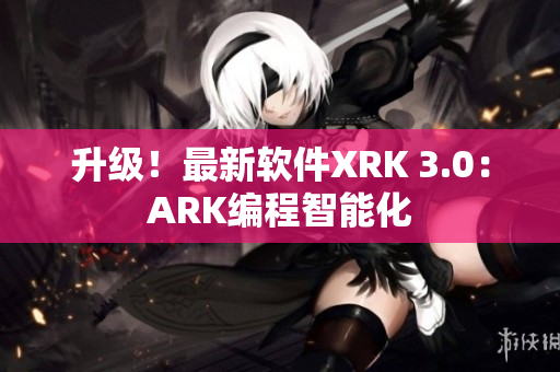 升级！最新软件XRK 3.0：ARK编程智能化