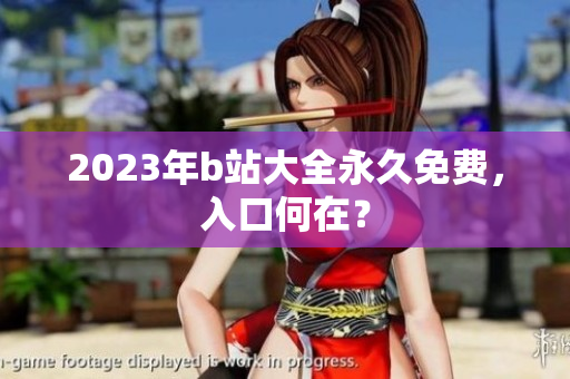 2023年b站大全永久免费，入口何在？