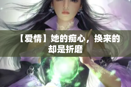 【爱情】她的痴心，换来的却是折磨