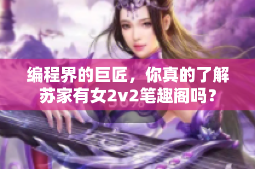 编程界的巨匠，你真的了解苏家有女2v2笔趣阁吗？