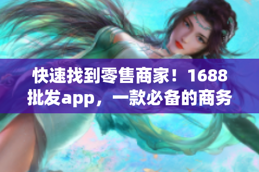快速找到零售商家！1688批发app，一款必备的商务工具
