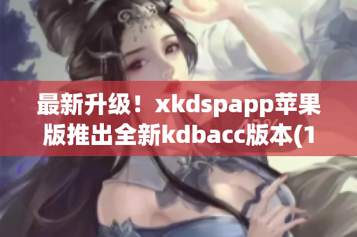 最新升级！xkdspapp苹果版推出全新kdbacc版本(1)