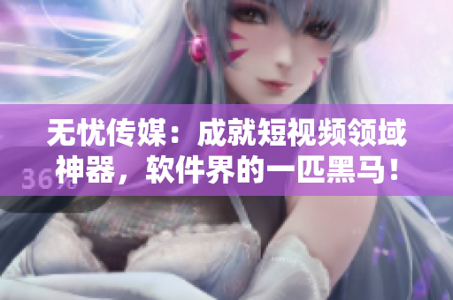 无忧传媒：成就短视频领域神器，软件界的一匹黑马！