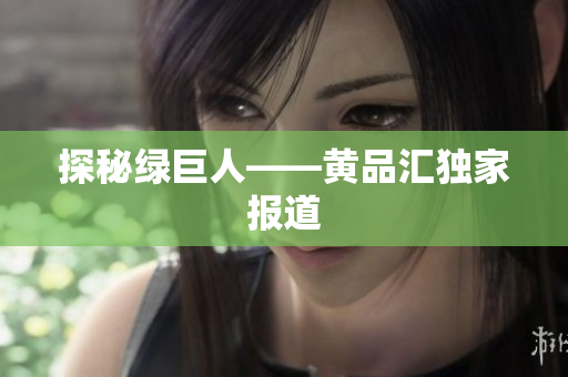 探秘绿巨人——黄品汇独家报道