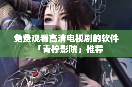免费观看高清电视剧的软件「青柠影院」推荐