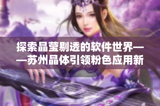 探索晶莹剔透的软件世界——苏州晶体引领粉色应用新风尚