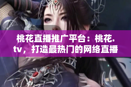 桃花直播推广平台：桃花.tv，打造最热门的网络直播！