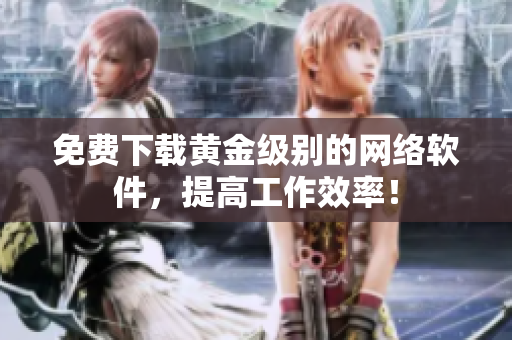 免费下载黄金级别的网络软件，提高工作效率！