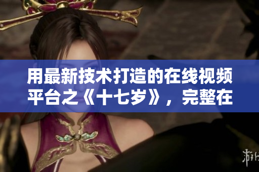 用最新技术打造的在线视频平台之《十七岁》，完整在线观看