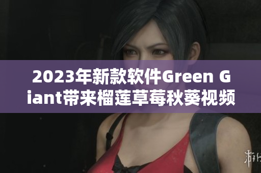 2023年新款软件Green Giant带来榴莲草莓秋葵视频新体验