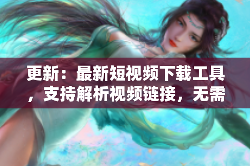 更新：最新短视频下载工具，支持解析视频链接，无需要破解！