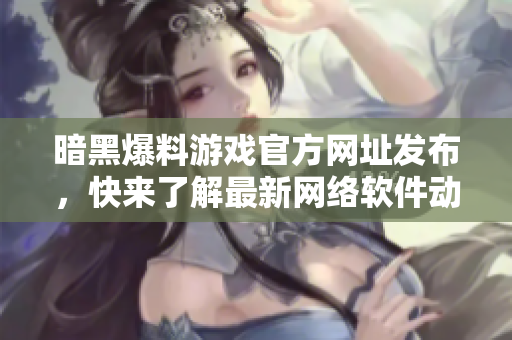 暗黑爆料游戏官方网址发布，快来了解最新网络软件动态！